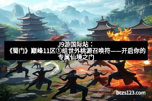 J9游国际站：《蜀门》巅峰11区①组世外桃源召唤符——开启你的专属仙境之门