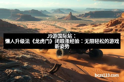 J9游国际站：懒人升级法《龙虎门》闭眼涨经验：无限轻松的游戏新姿势