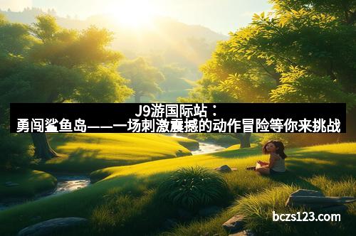 J9游国际站：勇闯鲨鱼岛——一场刺激震撼的动作冒险等你来挑战