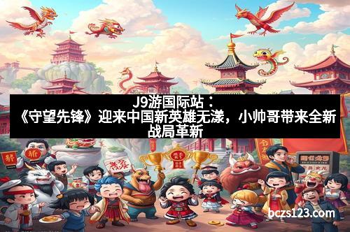 J9游国际站：《守望先锋》迎来中国新英雄无漾，小帅哥带来全新战局革新